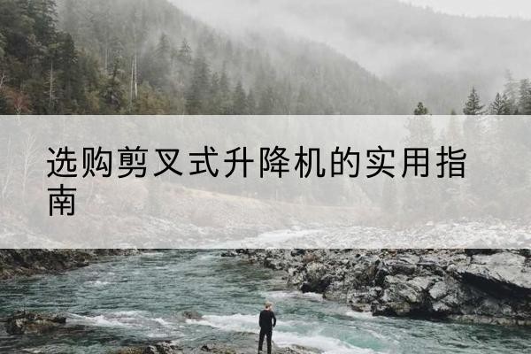 尚义剪叉式升降机怎么选-选购剪叉式升降机的实用指南