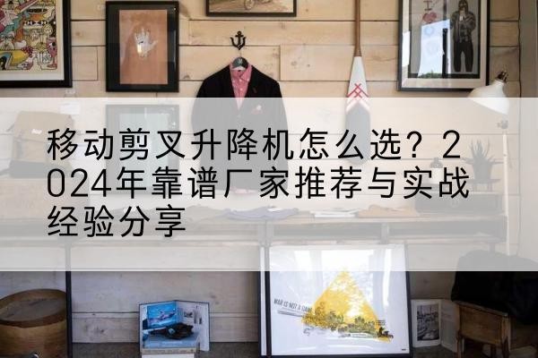尚义升降平台厂家推荐-移动剪叉升降机怎么选？2024年靠谱厂家推荐与实战经验分享