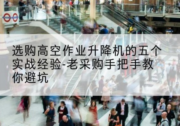尚义高空作业升降机厂家-选购高空作业升降机的五个实战经验-老采购手把手教你避坑