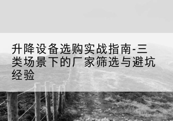 尚义移动式升降机厂家推荐-升降设备选购实战指南-三类场景下的厂家筛选与避坑经验