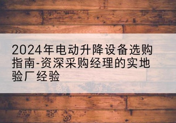 尚义电动剪叉升降平台厂家-2024年电动升降设备选购指南-资深采购经理的实地验厂经验