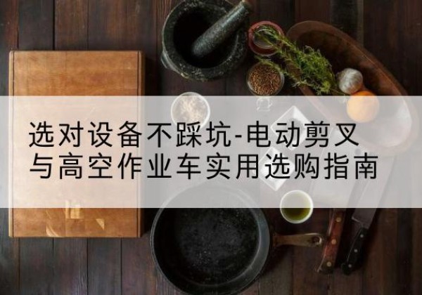 尚义电动剪叉升降平台怎么选-选对设备不踩坑-电动剪叉与高空作业车实用选购指南
