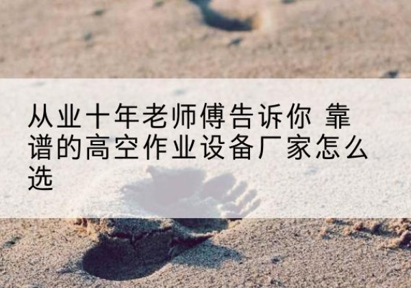 尚义高空作业升降机厂家推荐-从业十年老师傅告诉你 靠谱的高空作业设备厂家怎么选
