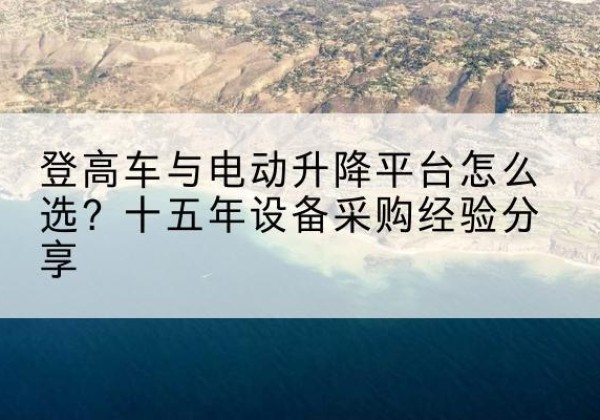 尚义登高车厂家厂家-登高车与电动升降平台怎么选？十五年设备采购经验分享