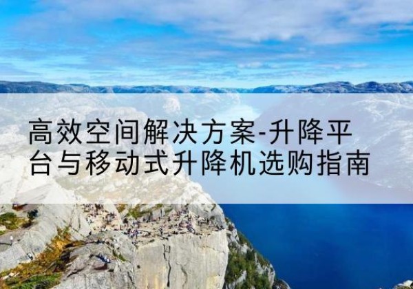 尚义升降平台厂家-*空间解决方案-升降平台与移动式升降机选购指南