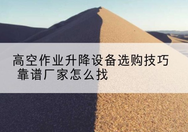 尚义电动升降平台厂家推荐-高空作业升降设备选购技巧 靠谱厂家怎么找