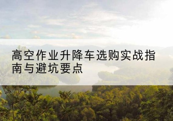 尚义升降车怎么选-高空作业升降车选购实战指南与避坑要点