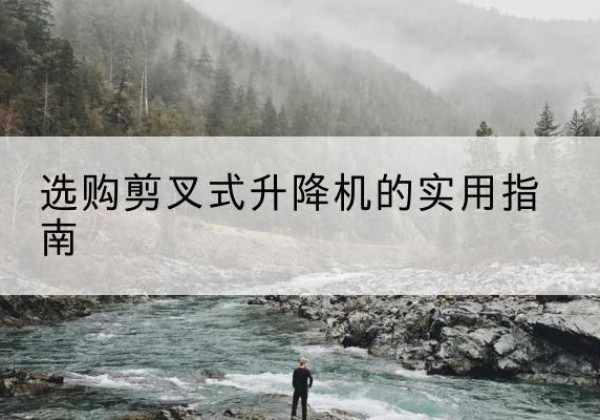 尚义剪叉式升降机怎么选-选购剪叉式升降机的实用指南