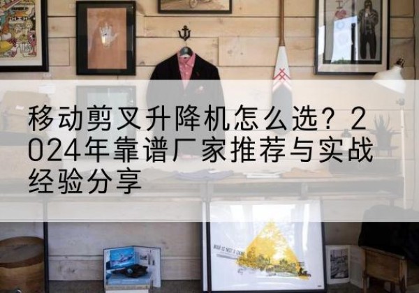 尚义升降平台厂家推荐-移动剪叉升降机怎么选？2024年靠谱厂家推荐与实战经验分享